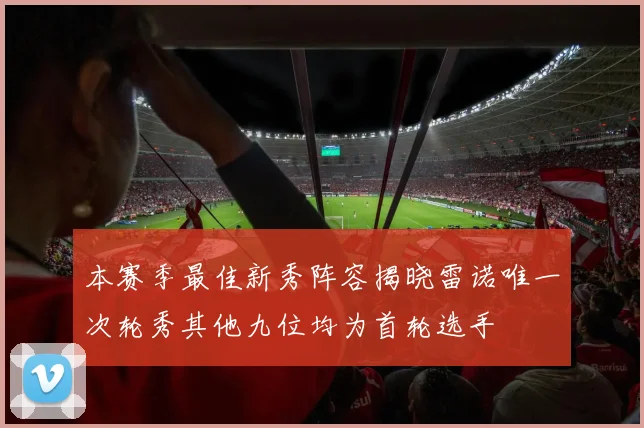 本赛季最佳新秀阵容揭晓雷诺唯一次轮秀其他九位均为首轮选手