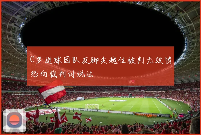 C罗进球因队友脚尖越位被判无效愤怒向裁判讨说法