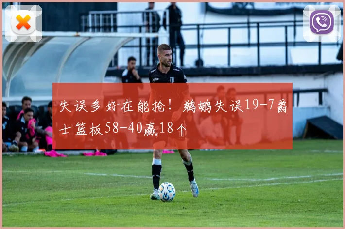 失误多好在能抢！鹈鹕失误19-7爵士篮板58-40赢18个