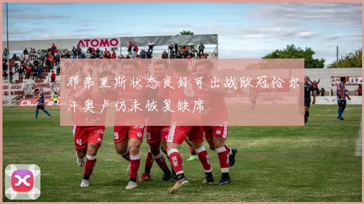 邓弗里斯状态良好可出战欧冠恰尔汗奥卢仍未恢复缺席
