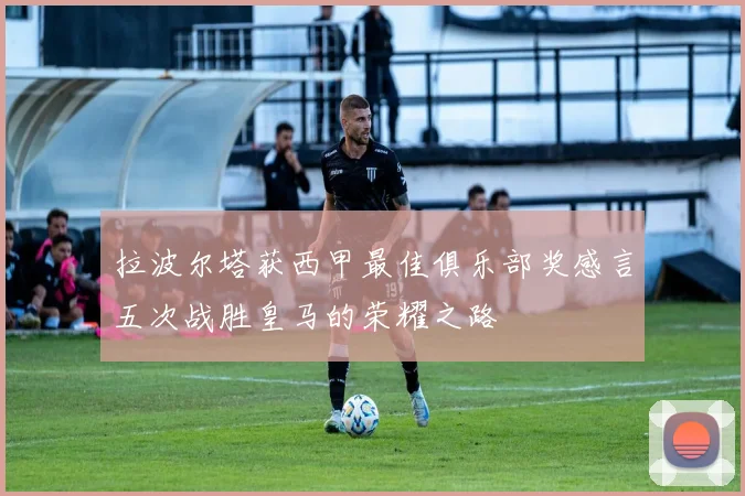 拉波尔塔获西甲最佳俱乐部奖感言五次战胜皇马的荣耀之路
