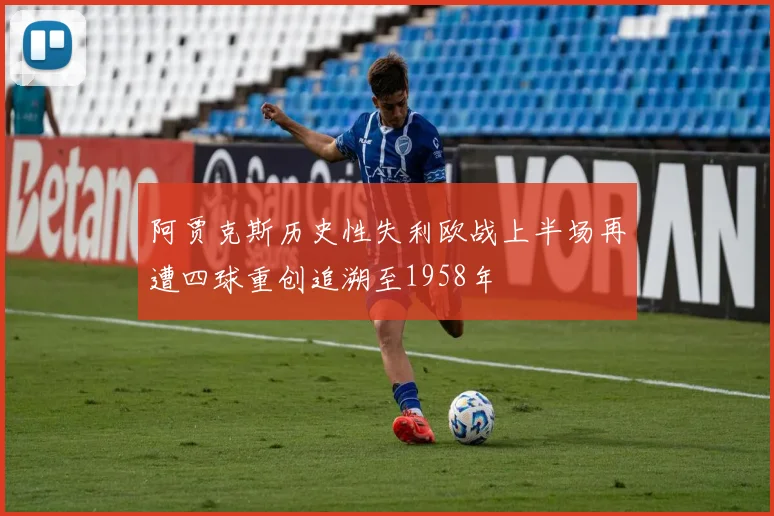 阿贾克斯历史性失利欧战上半场再遭四球重创追溯至1958年
