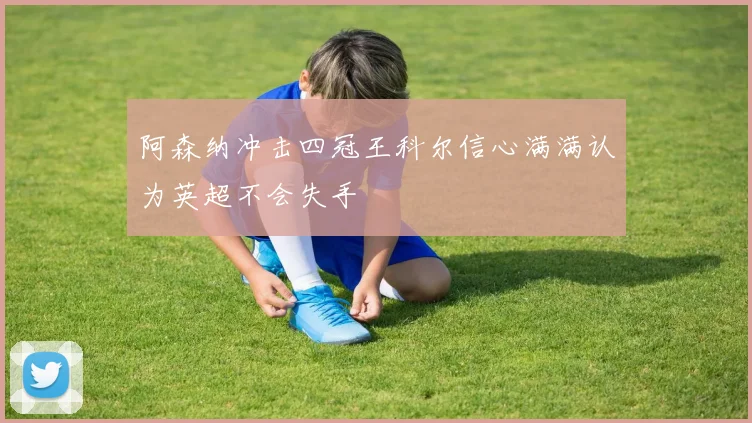 阿森纳冲击四冠王科尔信心满满认为英超不会失手