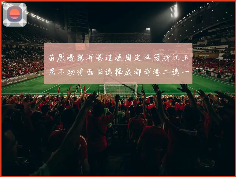 苗原透露海港追逐周定洋若浙江玉昆不动将面临选择成都海港二选一