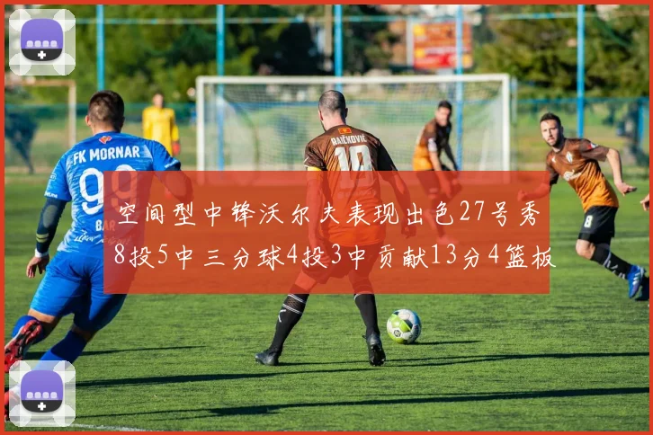 空间型中锋沃尔夫表现出色27号秀8投5中三分球4投3中贡献13分4篮板4助攻