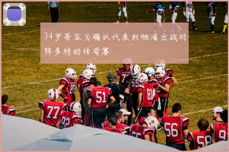 34岁蒂亚戈确认代表利物浦出战对阵多特的传奇赛