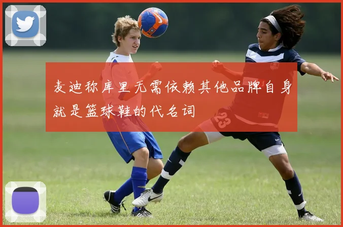 麦迪称库里无需依赖其他品牌自身就是篮球鞋的代名词