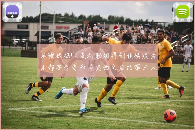 老骥伏枥CJ麦科勒姆再创佳绩成为东部字母哥和马克西之后的第三人