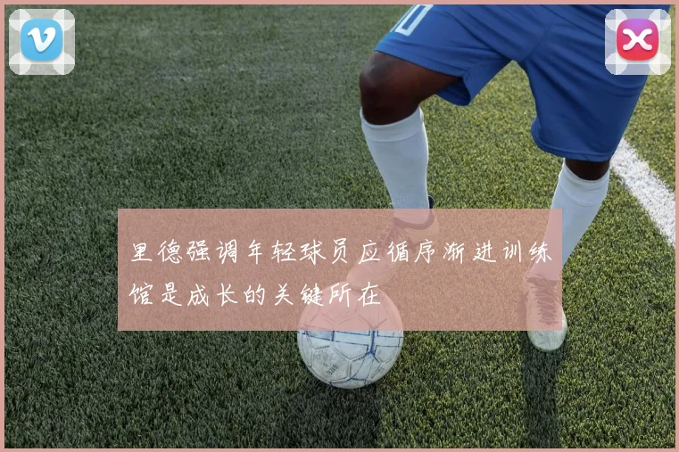 里德强调年轻球员应循序渐进训练馆是成长的关键所在