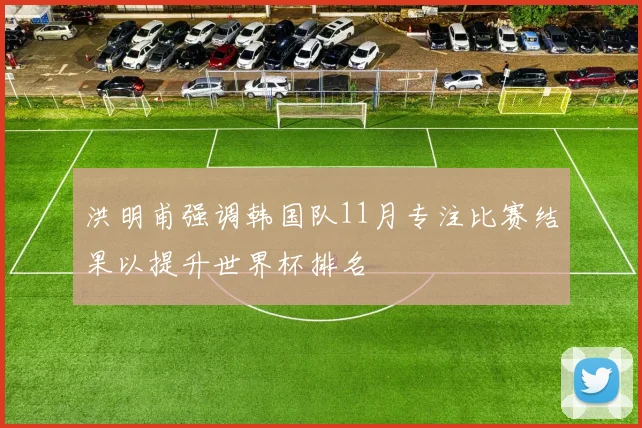 洪明甫强调韩国队11月专注比赛结果以提升世界杯排名