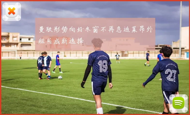 曼联形势向好冬窗不再急迫莱昂外租或成新选择