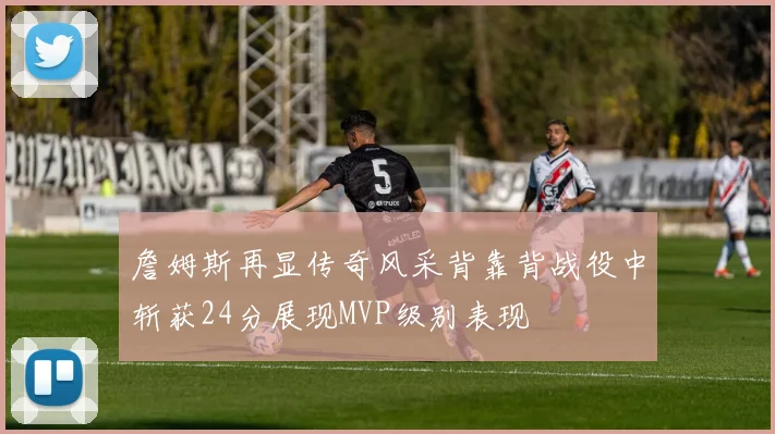 詹姆斯再显传奇风采背靠背战役中斩获24分展现MVP级别表现
