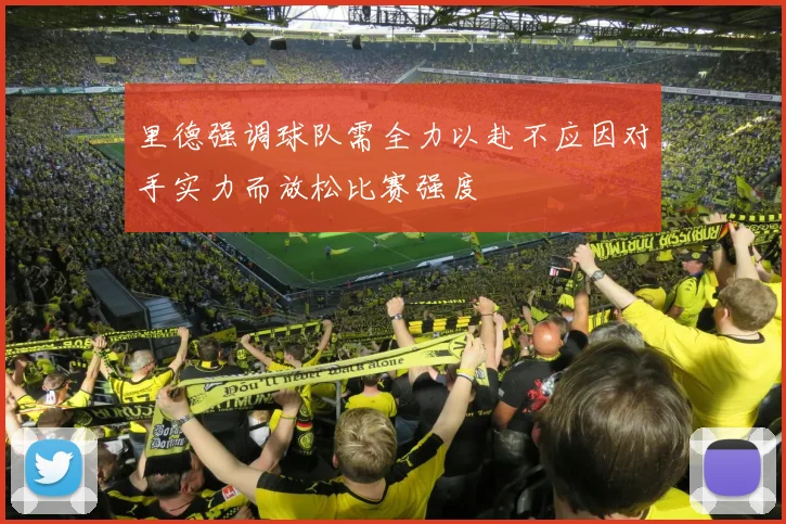 里德强调球队需全力以赴不应因对手实力而放松比赛强度