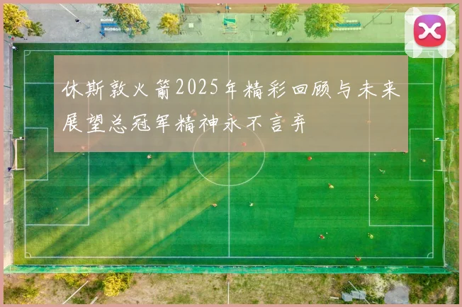 休斯敦火箭2025年精彩回顾与未来展望总冠军精神永不言弃