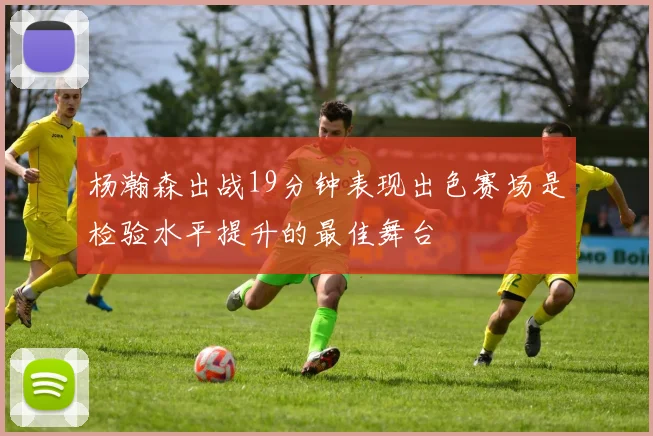 杨瀚森出战19分钟表现出色赛场是检验水平提升的最佳舞台