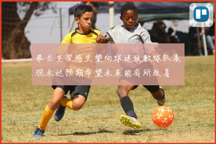 弗兰克深感失望向球迷致歉球队表现未达预期希望未来能有所改善