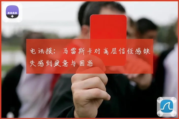 电讯报：马雷斯卡对高层信任感缺失感到疲惫与困惑