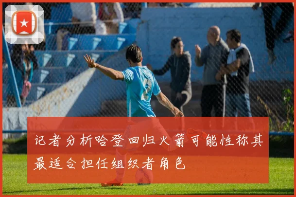 记者分析哈登回归火箭可能性称其最适合担任组织者角色