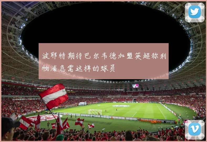 波耶特期待巴尔韦德加盟英超称利物浦急需这样的球员