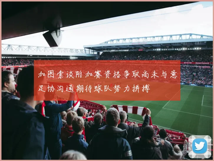加图索谈附加赛资格争取尚未与意足协沟通期待球队努力拼搏