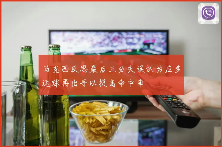 马克西反思最后三分失误认为应多运球再出手以提高命中率