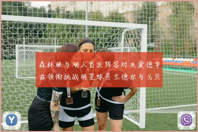 森林狼与湖人首发阵容对决爱德华兹领衔挑战明星球员兰德尔与戈贝尔
