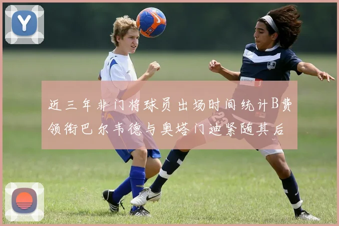 近三年非门将球员出场时间统计B费领衔巴尔韦德与奥塔门迪紧随其后